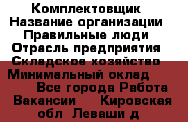 Комплектовщик › Название организации ­ Правильные люди › Отрасль предприятия ­ Складское хозяйство › Минимальный оклад ­ 29 000 - Все города Работа » Вакансии   . Кировская обл.,Леваши д.